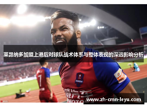 莱昂纳多加盟上港后对球队战术体系与整体表现的深远影响分析 莱昂纳多加盟上港后对球队战术体系与整体表现的深远影响分析
