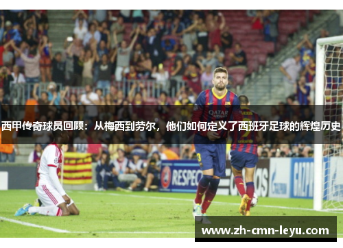 西甲传奇球员回顾：从梅西到劳尔，他们如何定义了西班牙足球的辉煌历史