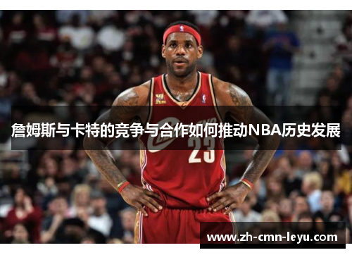 詹姆斯与卡特的竞争与合作如何推动NBA历史发展
