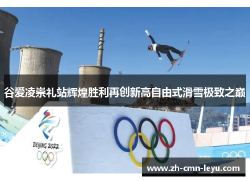 谷爱凌崇礼站辉煌胜利再创新高自由式滑雪极致之巅