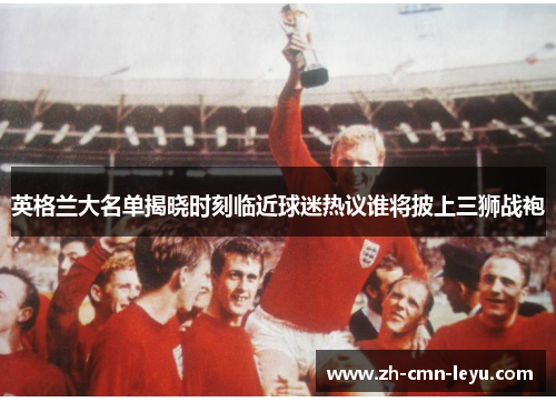 英格兰大名单揭晓时刻临近球迷热议谁将披上三狮战袍