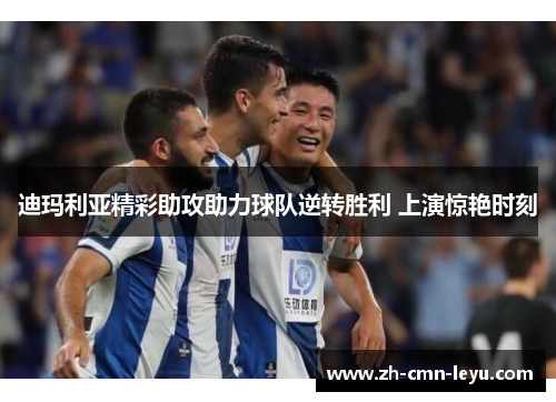 迪玛利亚精彩助攻助力球队逆转胜利 上演惊艳时刻