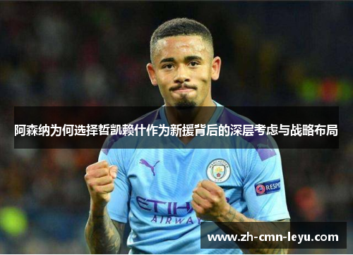 阿森纳为何选择哲凯赖什作为新援背后的深层考虑与战略布局
