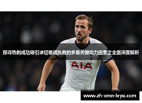 探寻热刺成功吸引波切蒂诺执教的多重关键动力因素之全面深度解析