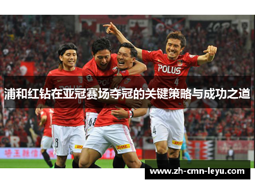 浦和红钻在亚冠赛场夺冠的关键策略与成功之道 浦和红钻在亚冠赛场夺冠的关键策略与成功之道