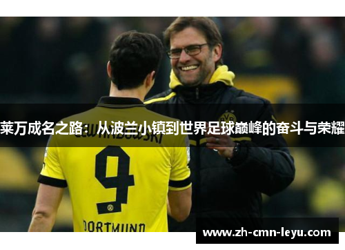 莱万成名之路:从波兰小镇到世界足球巅峰的奋斗与荣耀 莱万成名之路:从波兰小镇到世界足球巅峰的奋斗与荣耀