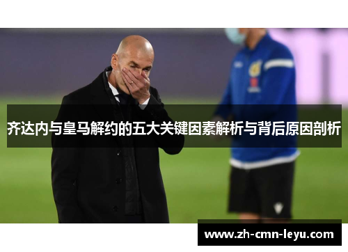 齐达内与皇马解约的五大关键因素解析与背后原因剖析