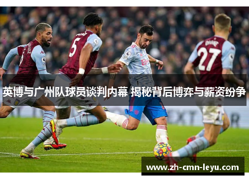 英博与广州队球员谈判内幕 揭秘背后博弈与薪资纷争 英博与广州队球员谈判内幕 揭秘背后博弈与薪资纷争