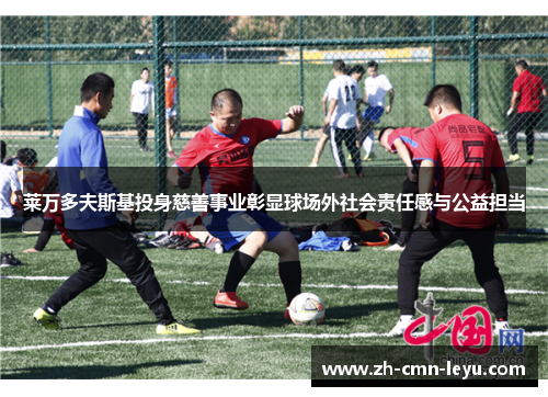 莱万多夫斯基投身慈善事业彰显球场外社会责任感与公益担当