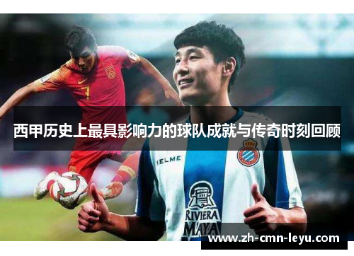 西甲历史上最具影响力的球队成就与传奇时刻回顾