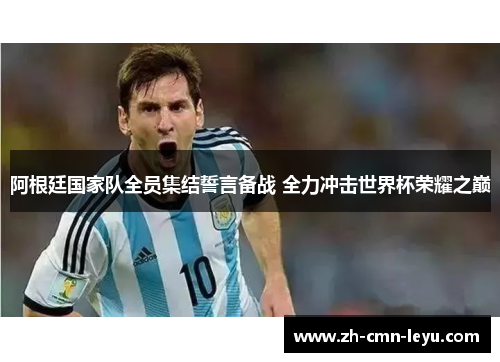 阿根廷国家队全员集结誓言备战 全力冲击世界杯荣耀之巅 阿根廷国家队全员集结誓言备战 全力冲击世界杯荣耀之巅