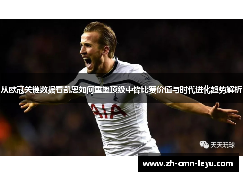 从欧冠关键数据看凯恩如何重塑顶级中锋比赛价值与时代进化趋势解析
