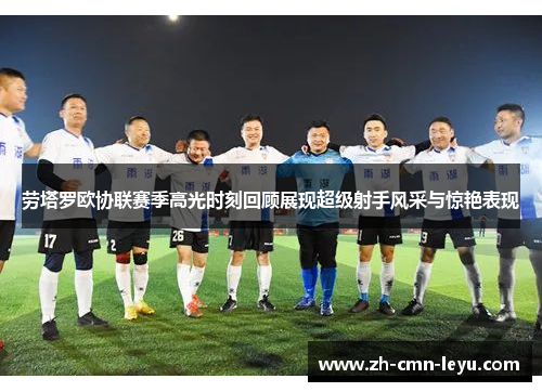 劳塔罗欧协联赛季高光时刻回顾展现超级射手风采与惊艳表现
