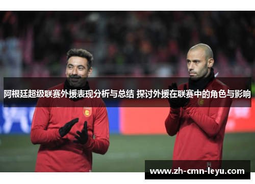 阿根廷超级联赛外援表现分析与总结 探讨外援在联赛中的角色与影响