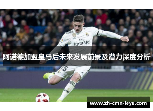 阿诺德加盟皇马后未来发展前景及潜力深度分析 阿诺德加盟皇马后未来发展前景及潜力深度分析