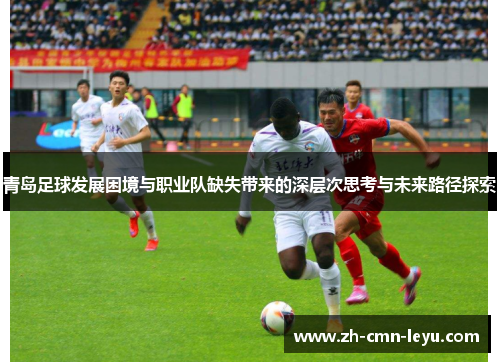 青岛足球发展困境与职业队缺失带来的深层次思考与未来路径探索 青岛足球发展困境与职业队缺失带来的深层次思考与未来路径探索