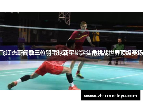 飞汀杰蔚阀敏三位羽毛球新星崭露头角挑战世界顶级赛场 飞汀杰蔚阀敏三位羽毛球新星崭露头角挑战世界顶级赛场