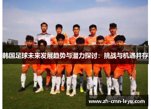 韩国足球未来发展趋势与潜力探讨:挑战与机遇并存 韩国足球未来发展趋势与潜力探讨:挑战与机遇并存