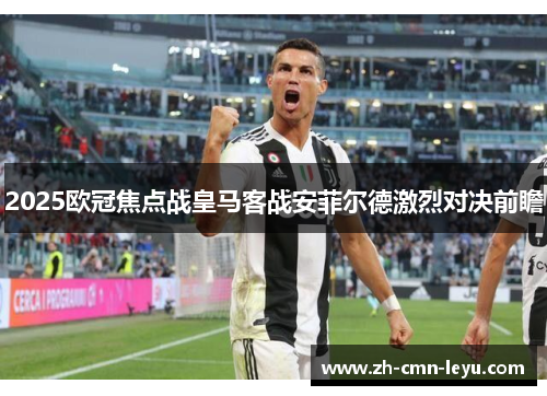 2025欧冠焦点战皇马客战安菲尔德激烈对决前瞻 2025欧冠焦点战皇马客战安菲尔德激烈对决前瞻