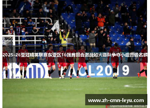2025-26亚冠精英联赛东亚区16强首回合激战如火各队争夺小组晋级名额 2025-26亚冠精英联赛东亚区16强首回合激战如火各队争夺小组晋级名额