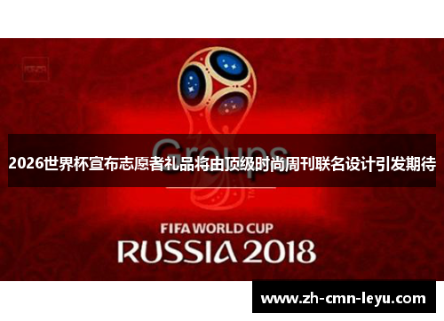 2026世界杯宣布志愿者礼品将由顶级时尚周刊联名设计引发期待