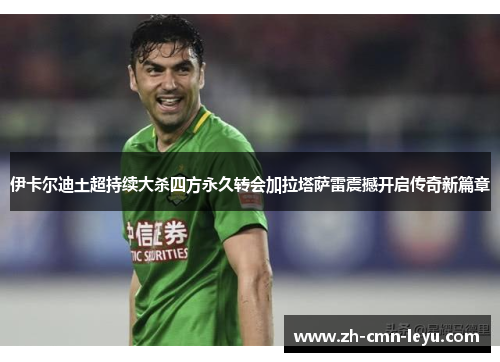 伊卡尔迪土超持续大杀四方永久转会加拉塔萨雷震撼开启传奇新篇章 伊卡尔迪土超持续大杀四方永久转会加拉塔萨雷震撼开启传奇新篇章