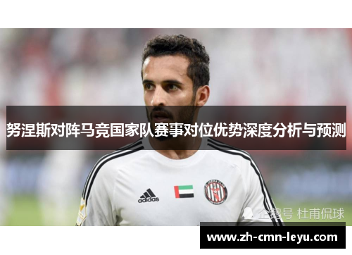 努涅斯对阵马竞国家队赛事对位优势深度分析与预测 努涅斯对阵马竞国家队赛事对位优势深度分析与预测