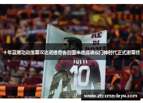 十年蓝黑功勋落幕汉达诺维奇告别国米选择退役门神时代正式谢幕终 十年蓝黑功勋落幕汉达诺维奇告别国米选择退役门神时代正式谢幕终