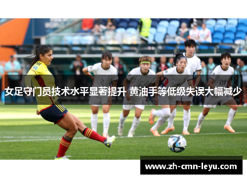 女足守门员技术水平显著提升 黄油手等低级失误大幅减少 女足守门员技术水平显著提升 黄油手等低级失误大幅减少