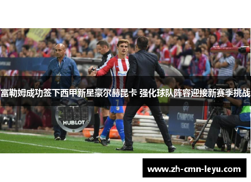 富勒姆成功签下西甲新星豪尔赫昆卡 强化球队阵容迎接新赛季挑战 富勒姆成功签下西甲新星豪尔赫昆卡 强化球队阵容迎接新赛季挑战