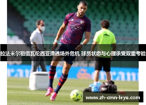 拉法米尔租借瓦伦西亚遭遇场外危机 球员状态与心理承受双重考验 拉法米尔租借瓦伦西亚遭遇场外危机 球员状态与心理承受双重考验