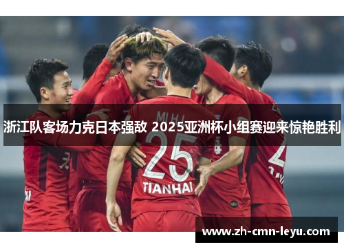 浙江队客场力克日本强敌 2025亚洲杯小组赛迎来惊艳胜利