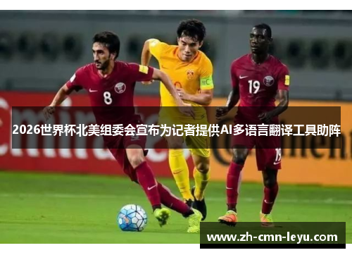 2026世界杯北美组委会宣布为记者提供AI多语言翻译工具助阵