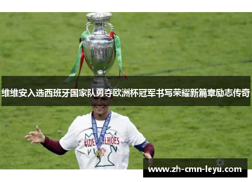 维维安入选西班牙国家队勇夺欧洲杯冠军书写荣耀新篇章励志传奇 维维安入选西班牙国家队勇夺欧洲杯冠军书写荣耀新篇章励志传奇